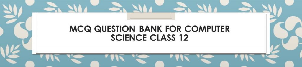 MCQ Question Bank For COMPUTER SCIENCE CLASS 12